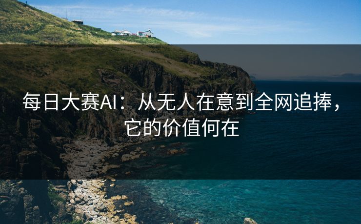 每日大赛AI：从无人在意到全网追捧，它的价值何在