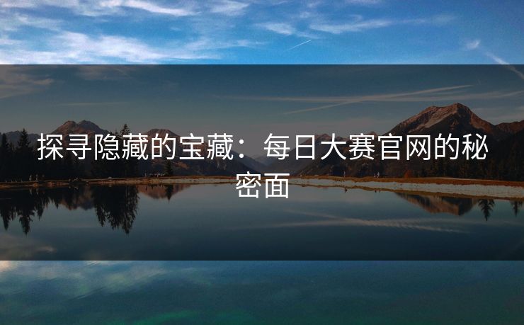 探寻隐藏的宝藏：每日大赛官网的秘密面