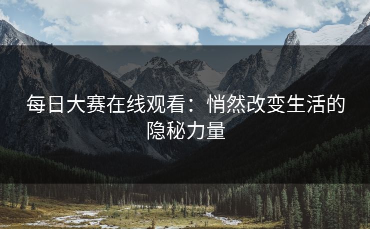 每日大赛在线观看：悄然改变生活的隐秘力量
