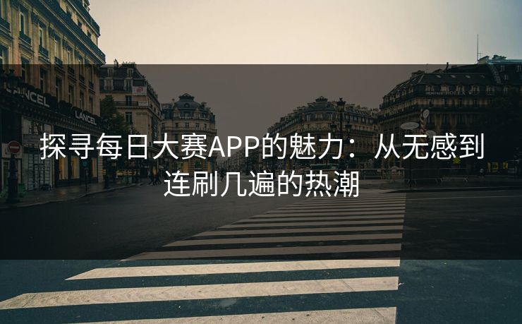 探寻每日大赛APP的魅力：从无感到连刷几遍的热潮