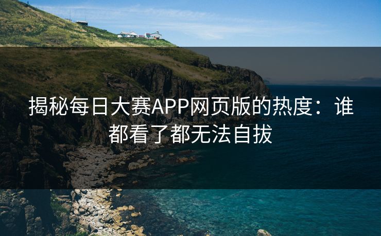 揭秘每日大赛APP网页版的热度：谁都看了都无法自拔
