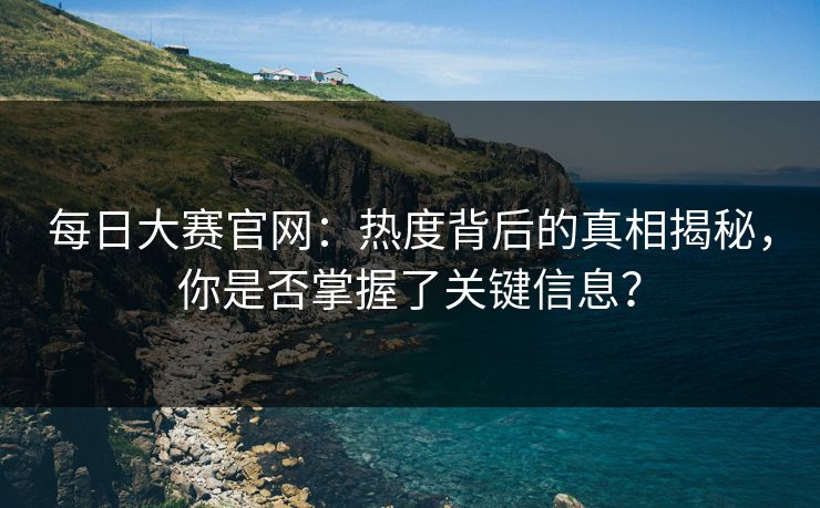 每日大赛官网：热度背后的真相揭秘，你是否掌握了关键信息？