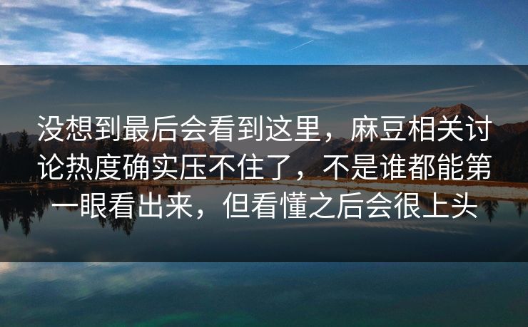 没想到最后会看到这里，麻豆相关讨论热度确实压不住了，不是谁都能第一眼看出来，但看懂之后会很上头