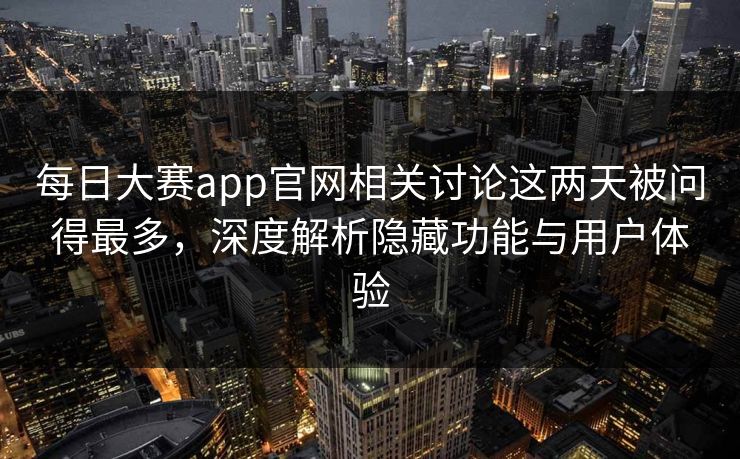 每日大赛app官网相关讨论这两天被问得最多，深度解析隐藏功能与用户体验