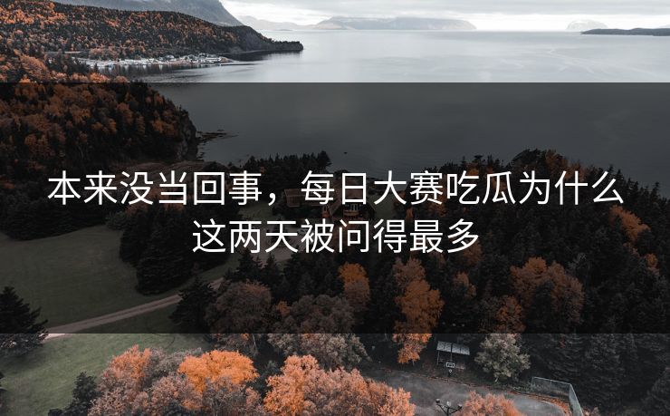 本来没当回事，每日大赛吃瓜为什么这两天被问得最多