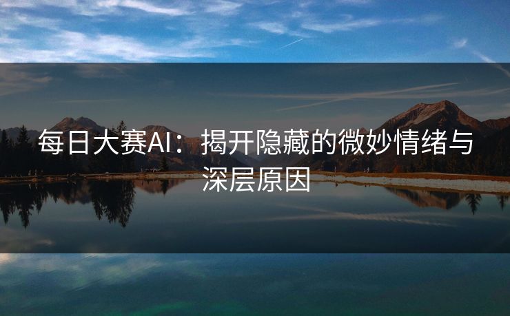 每日大赛AI：揭开隐藏的微妙情绪与深层原因