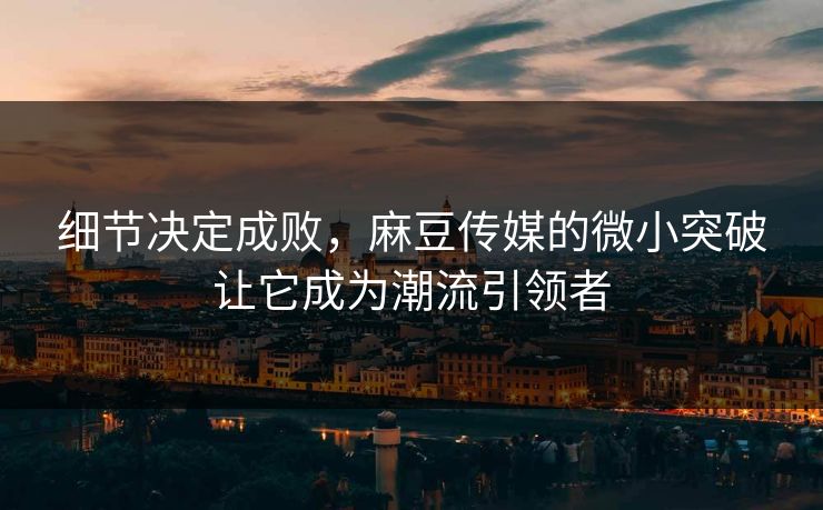 细节决定成败，麻豆传媒的微小突破让它成为潮流引领者