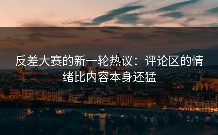 反差大赛的新一轮热议：评论区的情绪比内容本身还猛