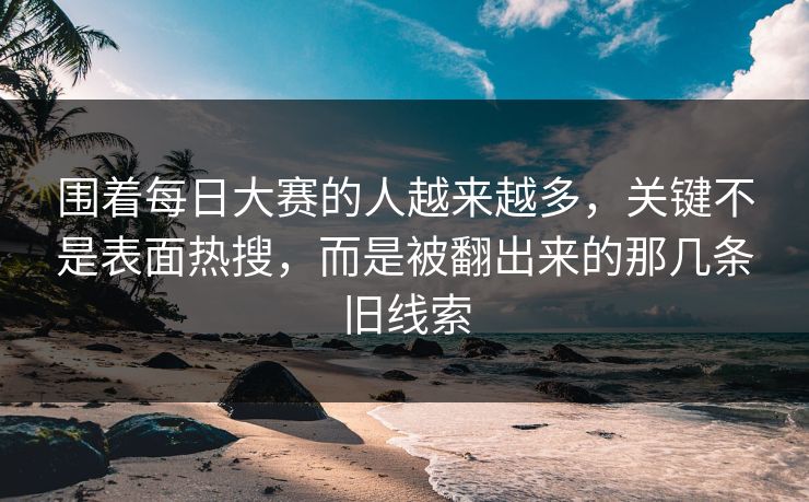 围着每日大赛的人越来越多，关键不是表面热搜，而是被翻出来的那几条旧线索