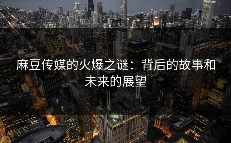 麻豆传媒的火爆之谜：背后的故事和未来的展望