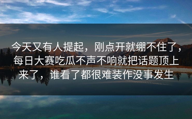 今天又有人提起，刚点开就绷不住了，每日大赛吃瓜不声不响就把话题顶上来了，谁看了都很难装作没事发生