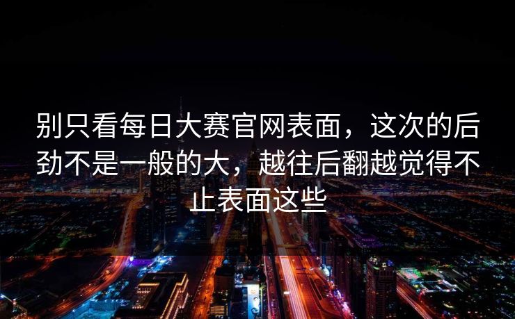 别只看每日大赛官网表面，这次的后劲不是一般的大，越往后翻越觉得不止表面这些