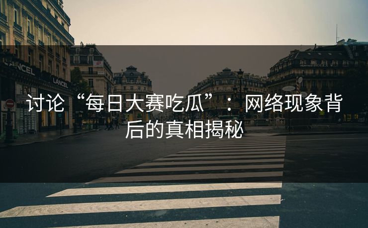 讨论“每日大赛吃瓜”：网络现象背后的真相揭秘