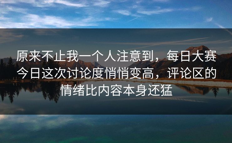原来不止我一个人注意到，每日大赛今日这次讨论度悄悄变高，评论区的情绪比内容本身还猛