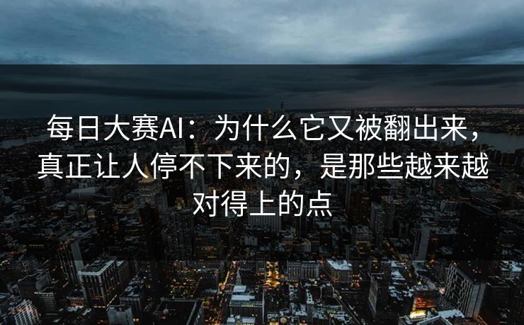 每日大赛AI：为什么它又被翻出来，真正让人停不下来的，是那些越来越对得上的点