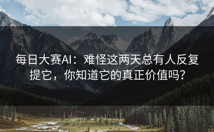 每日大赛AI：难怪这两天总有人反复提它，你知道它的真正价值吗？
