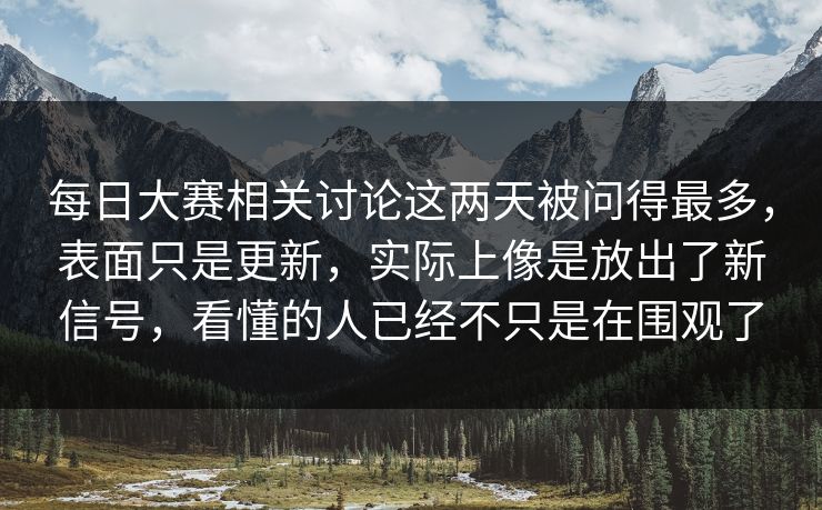 每日大赛相关讨论这两天被问得最多，表面只是更新，实际上像是放出了新信号，看懂的人已经不只是在围观了