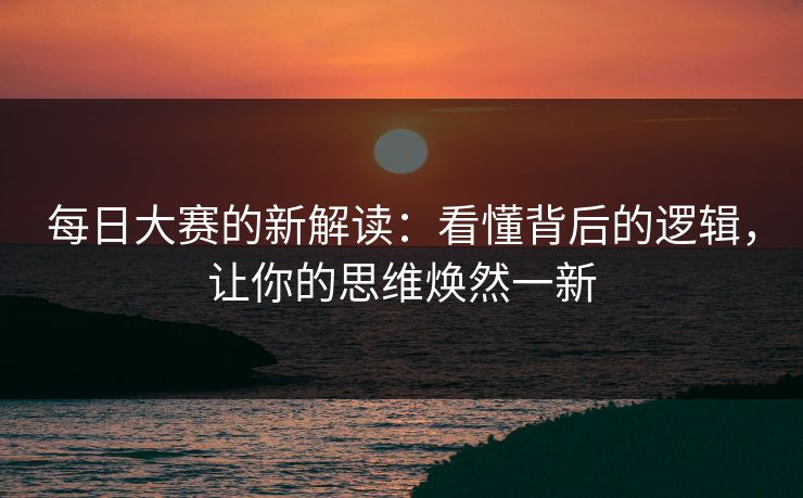每日大赛的新解读：看懂背后的逻辑，让你的思维焕然一新