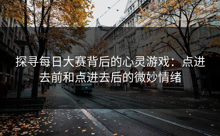 探寻每日大赛背后的心灵游戏：点进去前和点进去后的微妙情绪