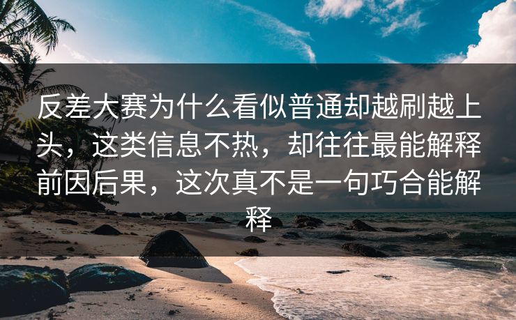 反差大赛为什么看似普通却越刷越上头，这类信息不热，却往往最能解释前因后果，这次真不是一句巧合能解释