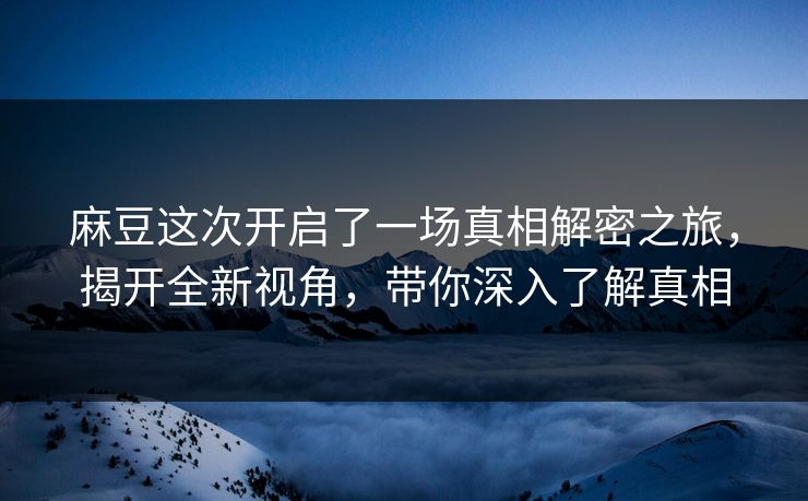 麻豆这次开启了一场真相解密之旅，揭开全新视角，带你深入了解真相