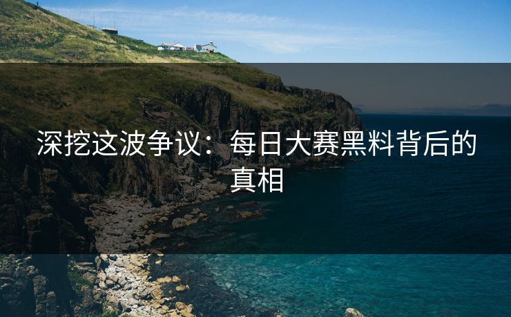 深挖这波争议：每日大赛黑料背后的真相