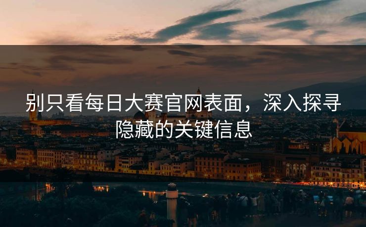 别只看每日大赛官网表面，深入探寻隐藏的关键信息