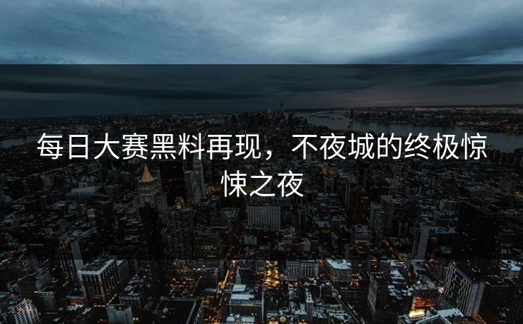 每日大赛黑料再现，不夜城的终极惊悚之夜