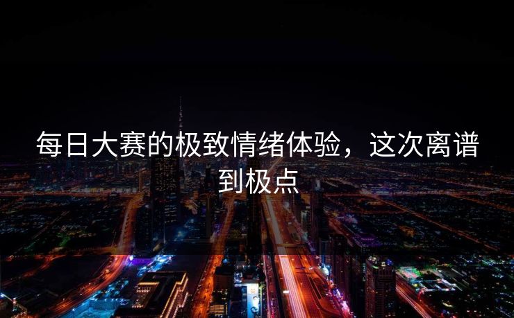 每日大赛的极致情绪体验，这次离谱到极点