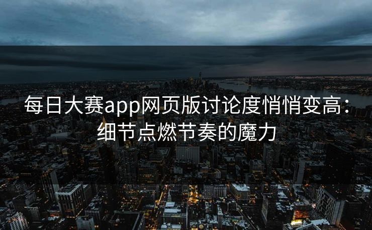 每日大赛app网页版讨论度悄悄变高：细节点燃节奏的魔力