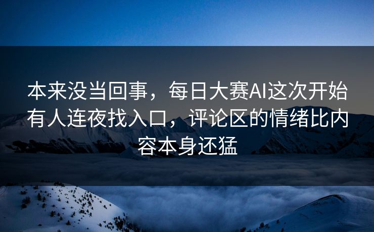 本来没当回事，每日大赛AI这次开始有人连夜找入口，评论区的情绪比内容本身还猛