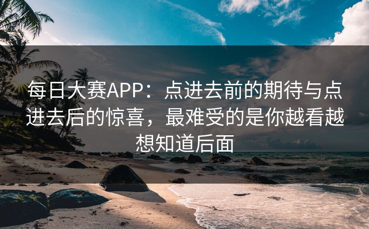 每日大赛APP：点进去前的期待与点进去后的惊喜，最难受的是你越看越想知道后面