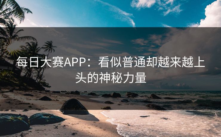 每日大赛APP：看似普通却越来越上头的神秘力量