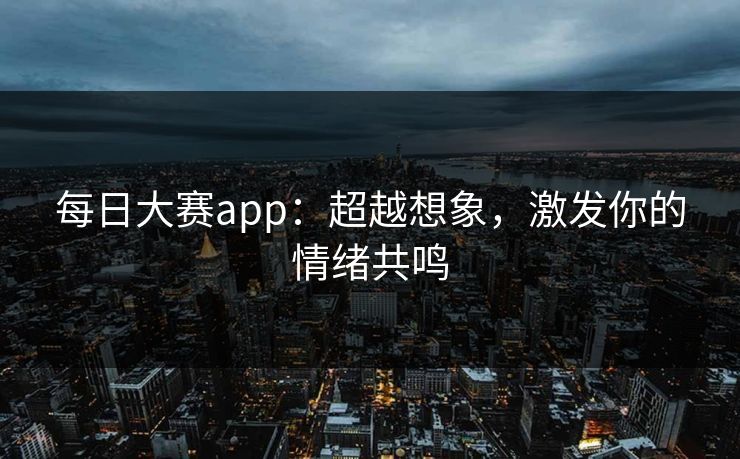 每日大赛app：超越想象，激发你的情绪共鸣