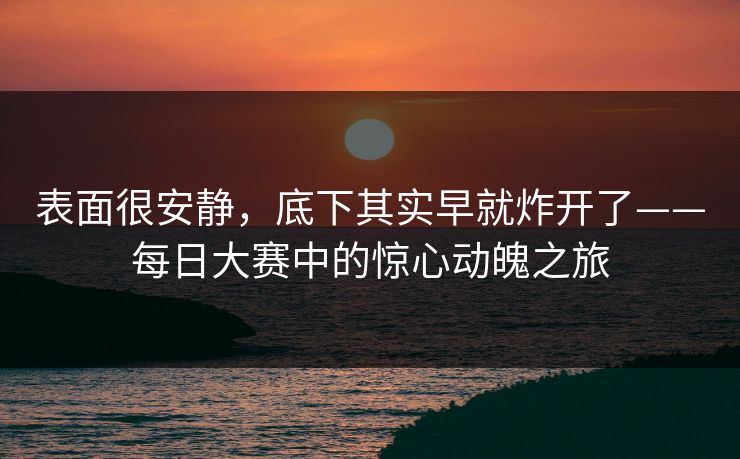 表面很安静，底下其实早就炸开了——每日大赛中的惊心动魄之旅