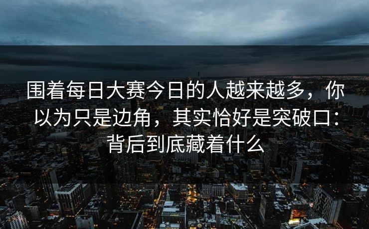 围着每日大赛今日的人越来越多，你以为只是边角，其实恰好是突破口：背后到底藏着什么