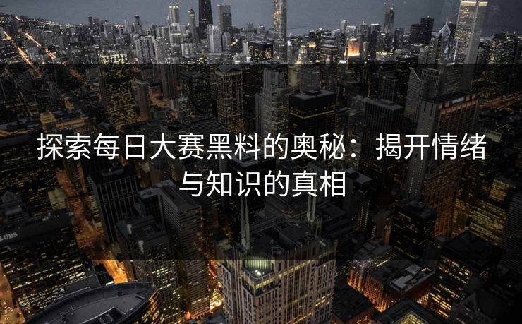 探索每日大赛黑料的奥秘：揭开情绪与知识的真相