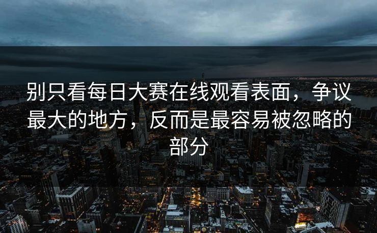 别只看每日大赛在线观看表面，争议最大的地方，反而是最容易被忽略的部分