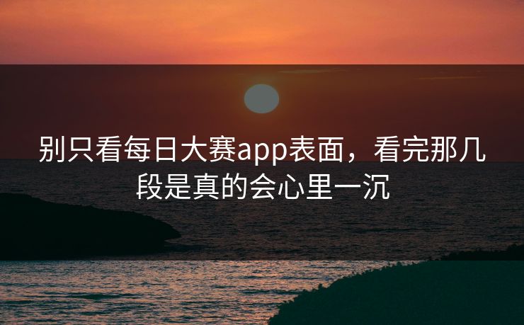 别只看每日大赛app表面，看完那几段是真的会心里一沉