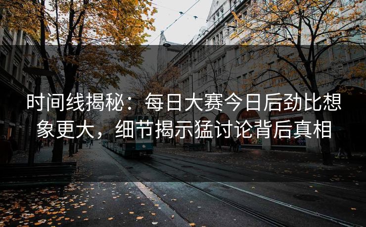 时间线揭秘：每日大赛今日后劲比想象更大，细节揭示猛讨论背后真相