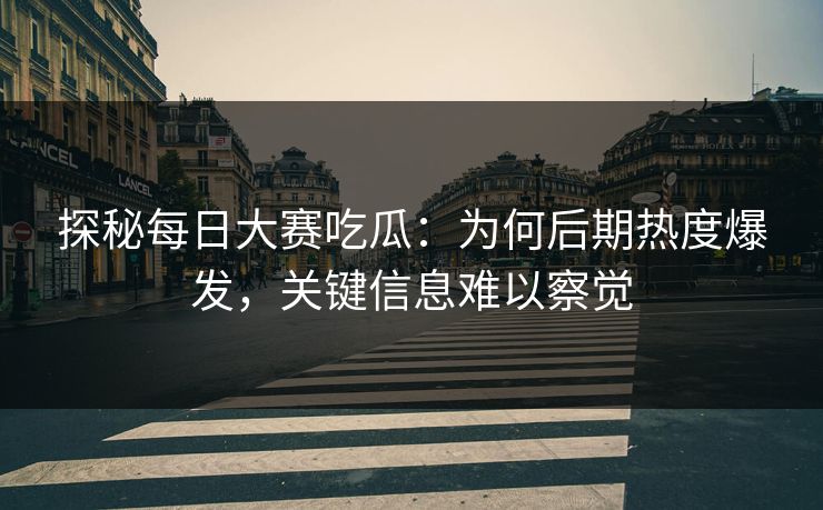 探秘每日大赛吃瓜：为何后期热度爆发，关键信息难以察觉