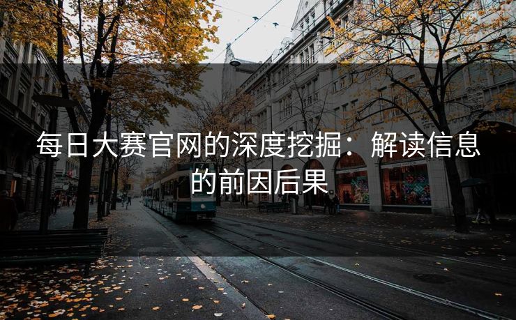 每日大赛官网的深度挖掘：解读信息的前因后果