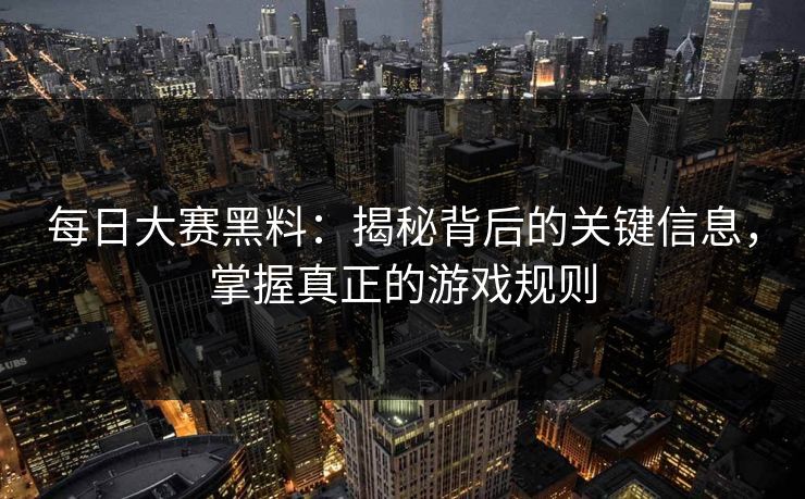每日大赛黑料：揭秘背后的关键信息，掌握真正的游戏规则