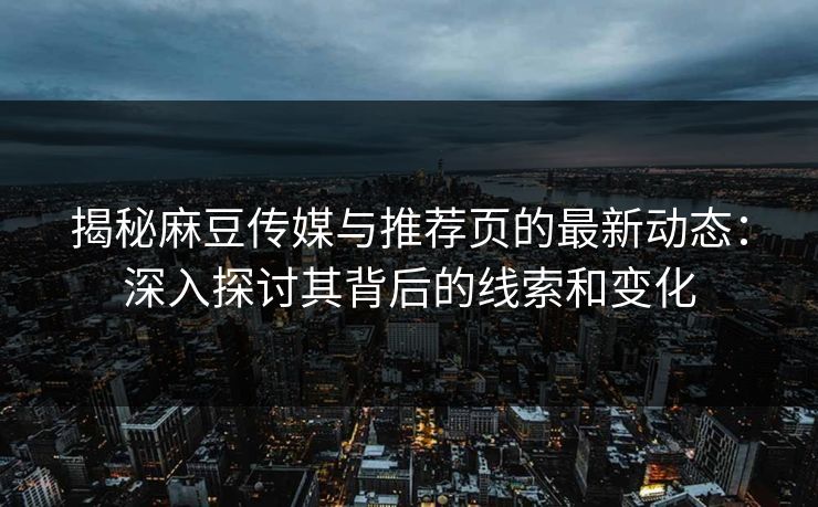 揭秘麻豆传媒与推荐页的最新动态：深入探讨其背后的线索和变化