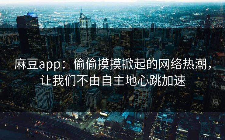麻豆app：偷偷摸摸掀起的网络热潮，让我们不由自主地心跳加速