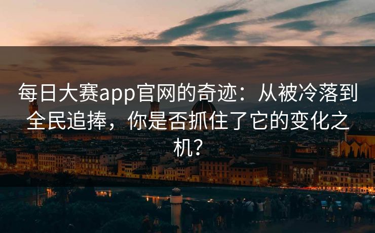 每日大赛app官网的奇迹：从被冷落到全民追捧，你是否抓住了它的变化之机？