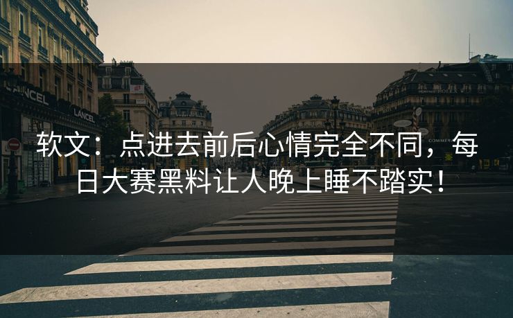 软文：点进去前后心情完全不同，每日大赛黑料让人晚上睡不踏实！