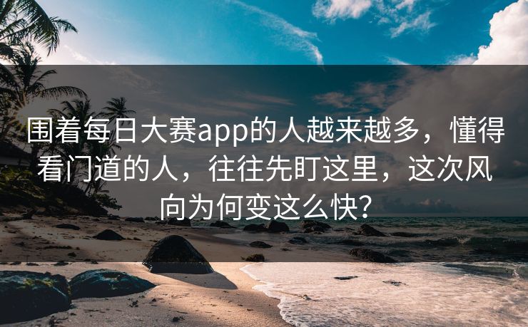 围着每日大赛app的人越来越多，懂得看门道的人，往往先盯这里，这次风向为何变这么快？