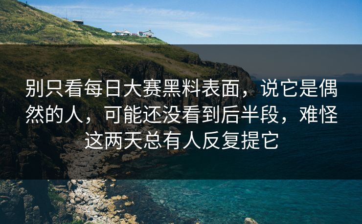 别只看每日大赛黑料表面，说它是偶然的人，可能还没看到后半段，难怪这两天总有人反复提它