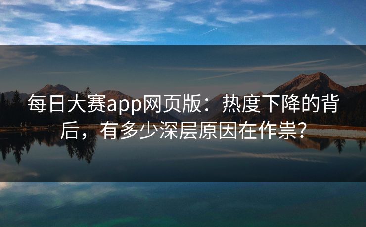 每日大赛app网页版：热度下降的背后，有多少深层原因在作祟？